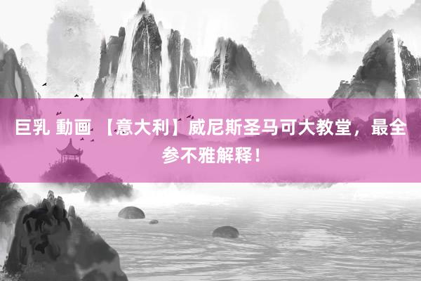巨乳 動画 【意大利】威尼斯圣马可大教堂，最全参不雅解释！