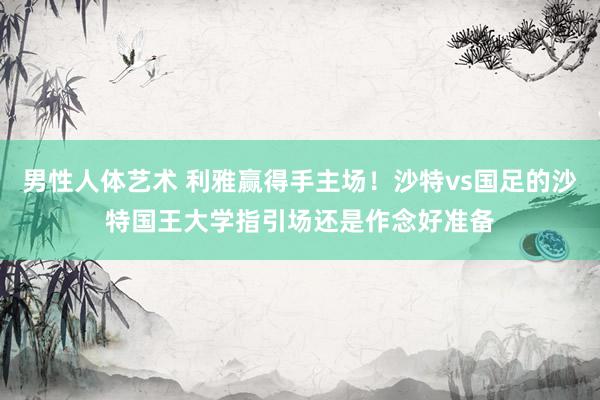 男性人体艺术 利雅赢得手主场！沙特vs国足的沙特国王大学指引场还是作念好准备