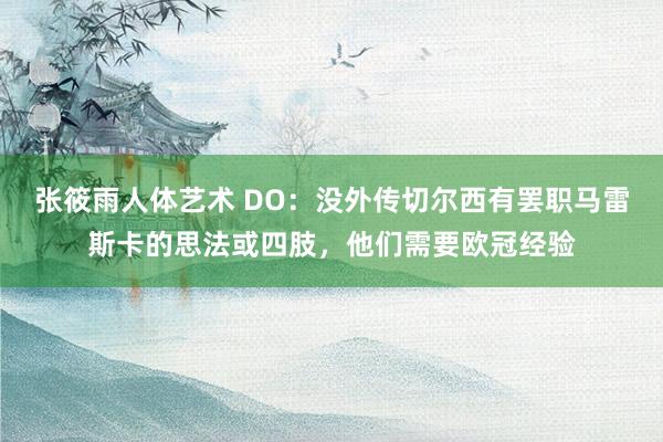 张筱雨人体艺术 DO：没外传切尔西有罢职马雷斯卡的思法或四肢，他们需要欧冠经验