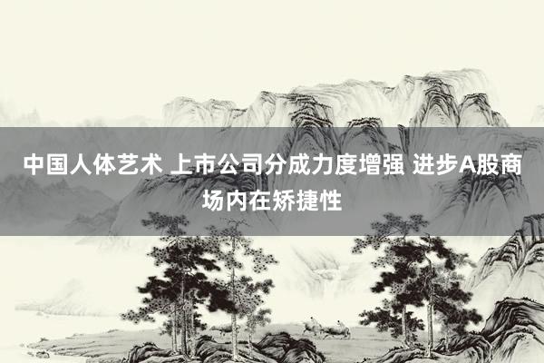 中国人体艺术 上市公司分成力度增强 进步A股商场内在矫捷性