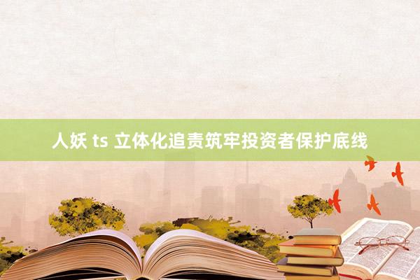 人妖 ts 立体化追责筑牢投资者保护底线