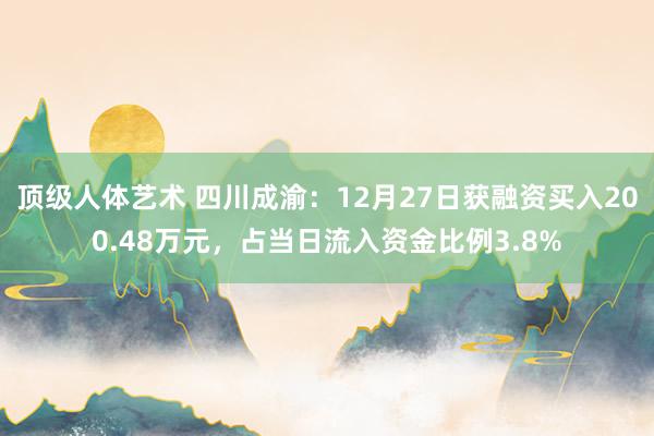 顶级人体艺术 四川成渝：12月27日获融资买入200.48万元，占当日流入资金比例3.8%