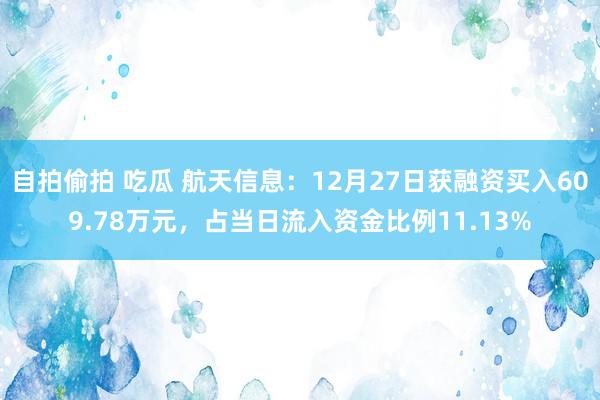 自拍偷拍 吃瓜 航天信息：12月27日获融资买入609.78万元，占当日流入资金比例11.13%