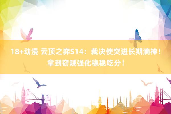 18+动漫 云顶之弈S14：裁决使突进长期滴神！拿到窃贼强化稳稳吃分！