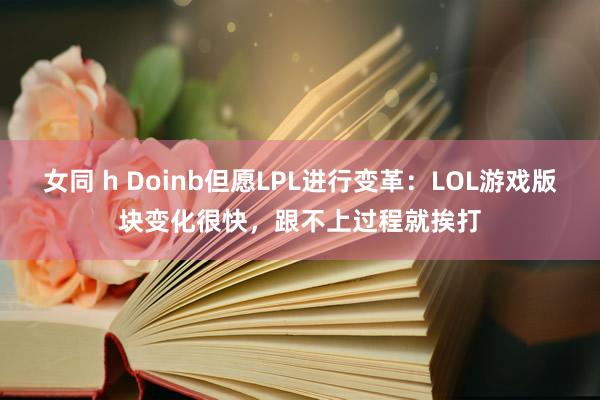 女同 h Doinb但愿LPL进行变革：LOL游戏版块变化很快，跟不上过程就挨打