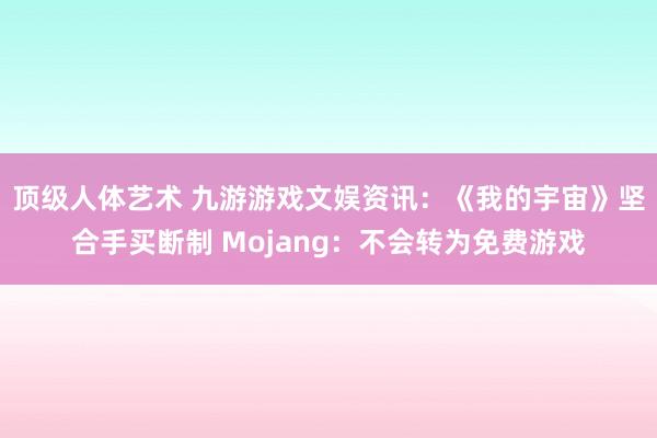 顶级人体艺术 九游游戏文娱资讯：《我的宇宙》坚合手买断制 Mojang：不会转为免费游戏