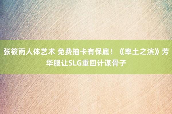 张筱雨人体艺术 免费抽卡有保底！《率土之滨》芳华服让SLG重回计谋骨子