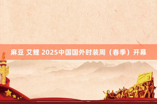 麻豆 艾鲤 2025中国国外时装周（春季）开幕