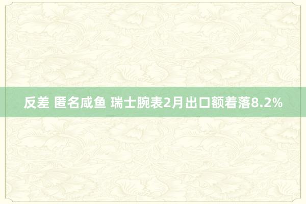 反差 匿名咸鱼 瑞士腕表2月出口额着落8.2%