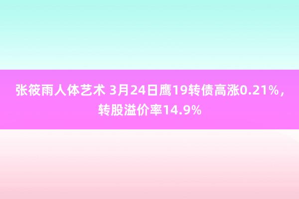 张筱雨人体艺术 3月24日鹰19转债高涨0.21%，转股溢价率14.9%