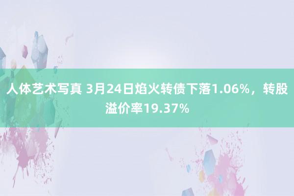人体艺术写真 3月24日焰火转债下落1.06%，转股溢价率19.37%