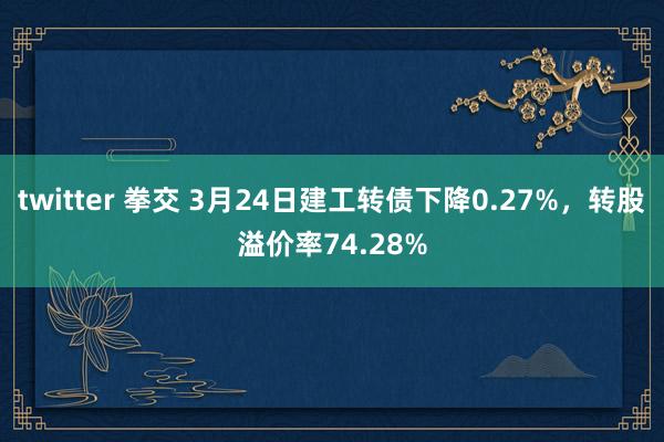 twitter 拳交 3月24日建工转债下降0.27%，转股溢价率74.28%