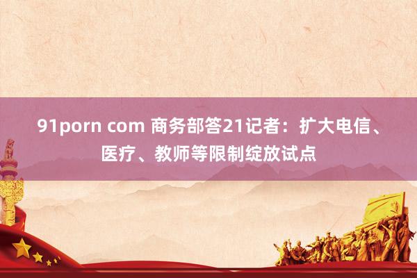 91porn com 商务部答21记者：扩大电信、医疗、教师等限制绽放试点