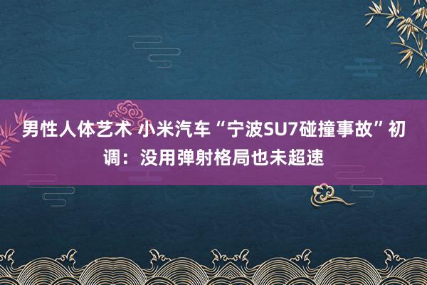 男性人体艺术 小米汽车“宁波SU7碰撞事故”初调：没用弹射格局也未超速