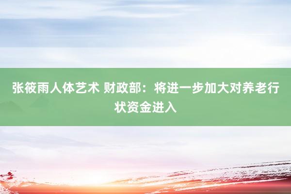 张筱雨人体艺术 财政部：将进一步加大对养老行状资金进入