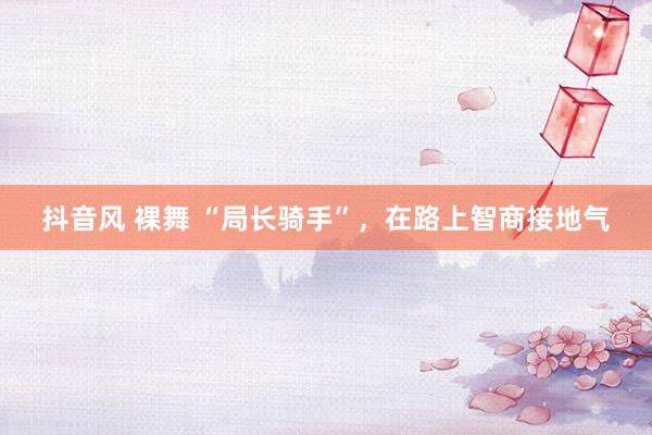 抖音风 裸舞 “局长骑手”，在路上智商接地气