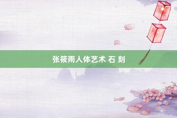 张筱雨人体艺术 石 刻