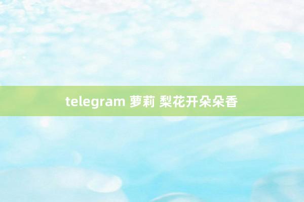 telegram 萝莉 梨花开朵朵香