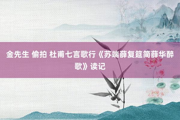 金先生 偷拍 杜甫七言歌行《苏端薛复筵简薛华醉歌》读记