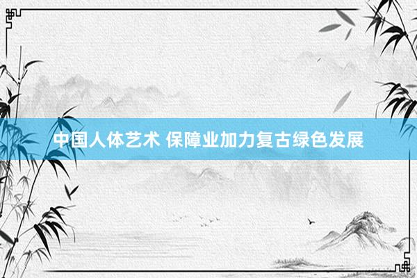 中国人体艺术 保障业加力复古绿色发展