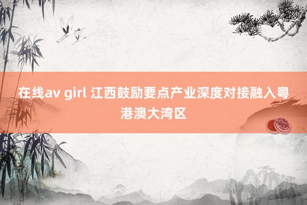 在线av girl 江西鼓励要点产业深度对接融入粤港澳大湾区