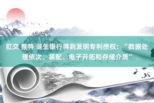 肛交 推特 诞生银行得到发明专利授权：“数据处理依次、装配、电子开拓和存储介质”