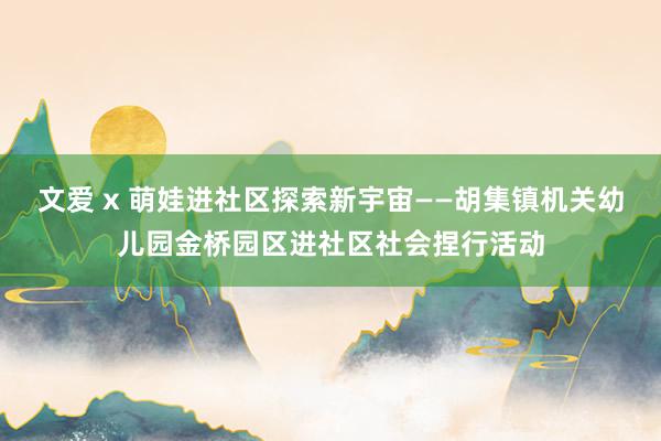 文爱 x 萌娃进社区探索新宇宙——胡集镇机关幼儿园金桥园区进社区社会捏行活动
