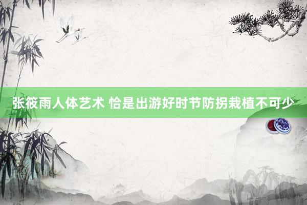 张筱雨人体艺术 恰是出游好时节防拐栽植不可少
