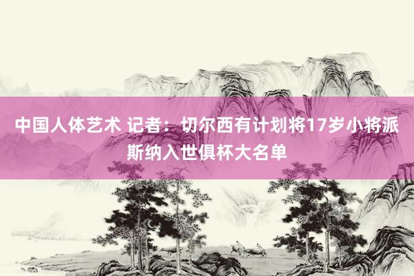 中国人体艺术 记者：切尔西有计划将17岁小将派斯纳入世俱杯大名单