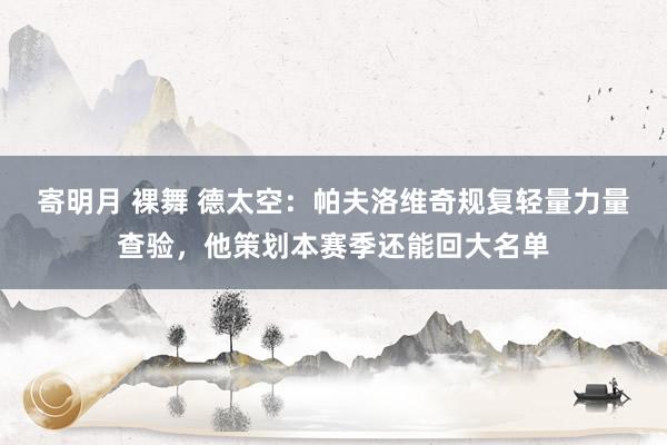 寄明月 裸舞 德太空：帕夫洛维奇规复轻量力量查验，他策划本赛季还能回大名单