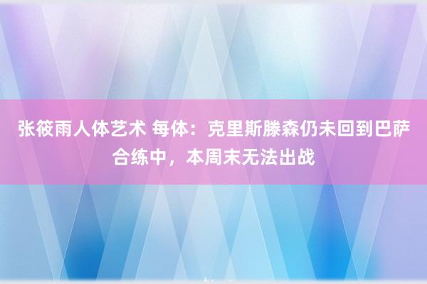 张筱雨人体艺术 每体：克里斯滕森仍未回到巴萨合练中，本周末无法出战