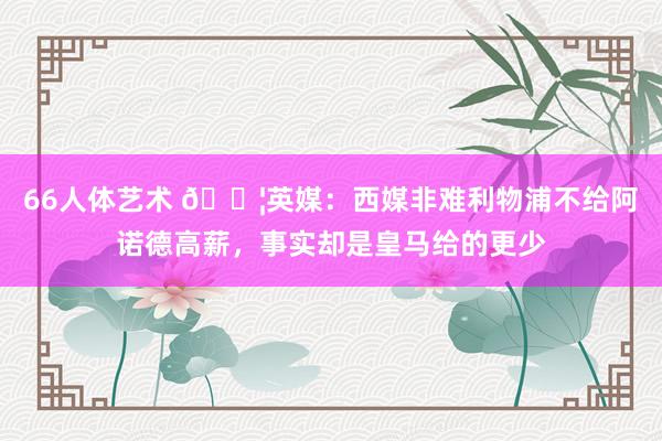 66人体艺术 😦英媒：西媒非难利物浦不给阿诺德高薪，事实却是皇马给的更少