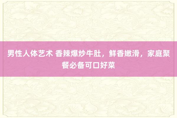 男性人体艺术 香辣爆炒牛肚，鲜香嫩滑，家庭聚餐必备可口好菜