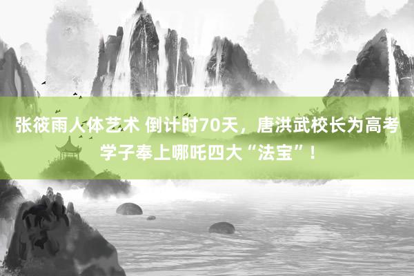 张筱雨人体艺术 倒计时70天，唐洪武校长为高考学子奉上哪吒四大“法宝”！
