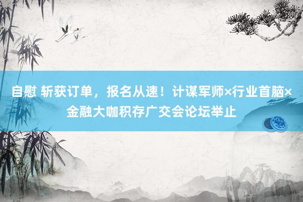 自慰 斩获订单，报名从速！计谋军师×行业首脑×金融大咖积存广交会论坛举止