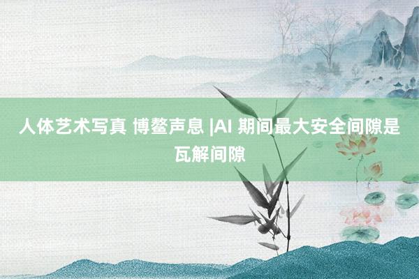 人体艺术写真 博鳌声息 |AI 期间最大安全间隙是瓦解间隙