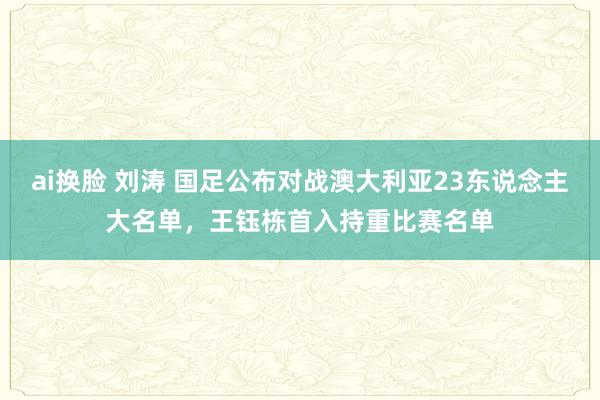 ai换脸 刘涛 国足公布对战澳大利亚23东说念主大名单，王钰栋首入持重比赛名单