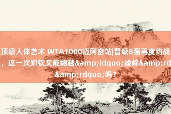 顶级人体艺术 WTA1000迈阿密站|晋级8强再度约战萨巴伦卡，这一次郑钦文能翻越&ldquo;峻岭&rdquo;吗？