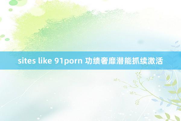 sites like 91porn 功绩奢靡潜能抓续激活