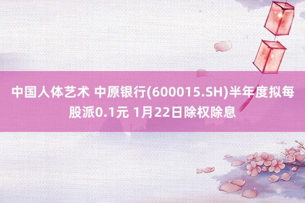 中国人体艺术 中原银行(600015.SH)半年度拟每股派0.1元 1月22日除权除息