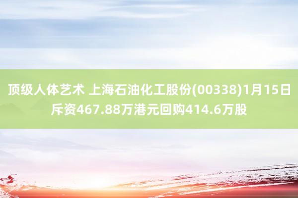 顶级人体艺术 上海石油化工股份(00338)1月15日斥资467.88万港元回购414.6万股