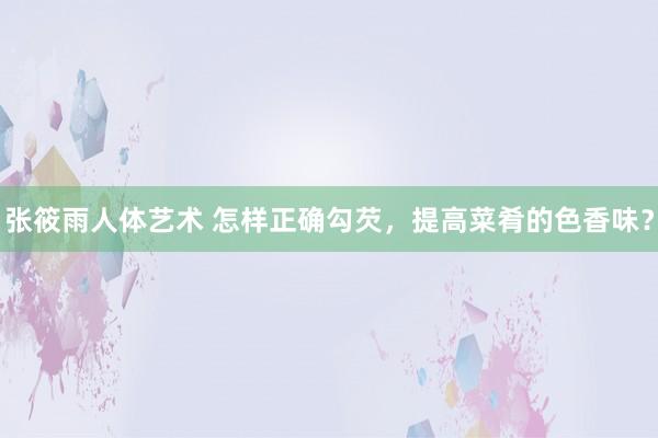 张筱雨人体艺术 怎样正确勾芡，提高菜肴的色香味？