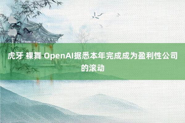 虎牙 裸舞 OpenAI据悉本年完成成为盈利性公司的滚动
