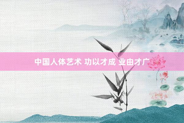 中国人体艺术 功以才成 业由才广