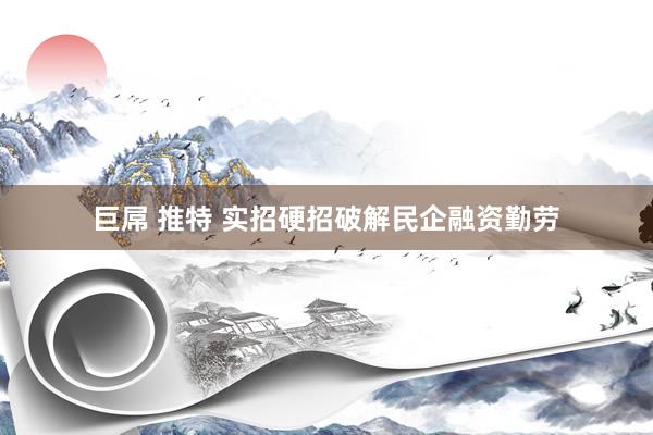巨屌 推特 实招硬招破解民企融资勤劳