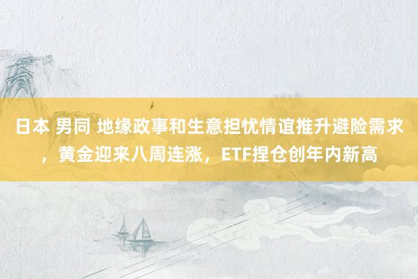 日本 男同 地缘政事和生意担忧情谊推升避险需求，黄金迎来八周连涨，ETF捏仓创年内新高