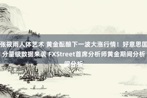 张筱雨人体艺术 黄金酝酿下一波大涨行情！好意思国分量级数据来袭 FXStreet首席分析师黄金期间分析