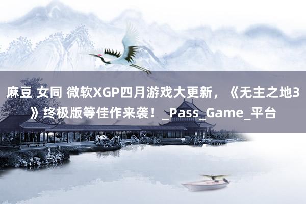 麻豆 女同 微软XGP四月游戏大更新，《无主之地3》终极版等佳作来袭！_Pass_Game_平台