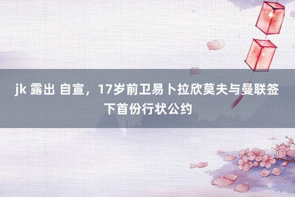 jk 露出 自宣，17岁前卫易卜拉欣莫夫与曼联签下首份行状公约