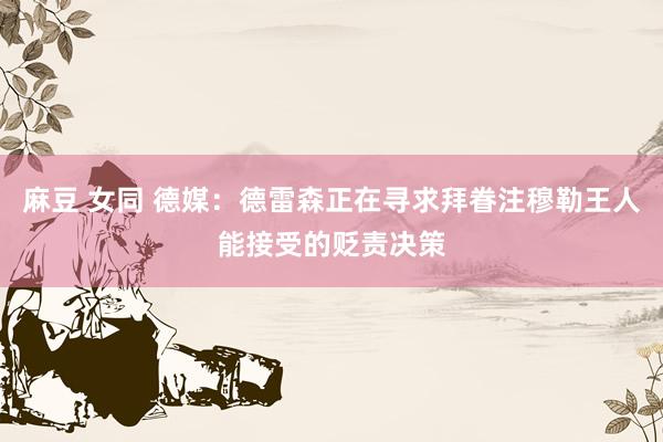 麻豆 女同 德媒：德雷森正在寻求拜眷注穆勒王人能接受的贬责决策